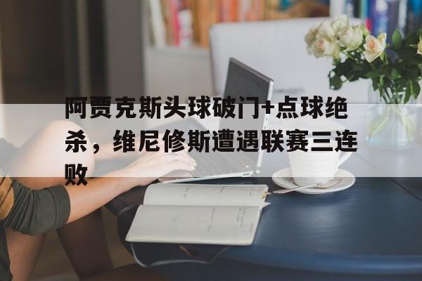 半岛体育在线网站-阿贾克斯头球破门+点球绝杀，维尼修斯遭遇联赛三连败-半岛体育在线网站