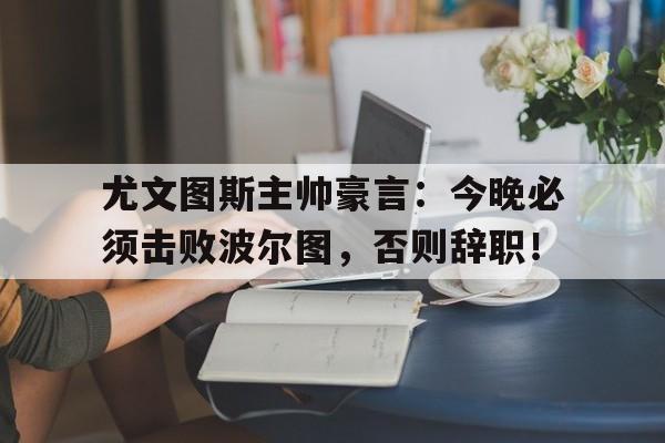 半岛体育官网入口-尤文图斯主帅豪言：今晚必须击败波尔图，否则辞职！-半岛体育官网入口